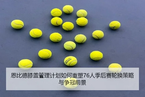 恩比德膝盖管理计划如何重塑76人季后赛轮换策略与争冠前景