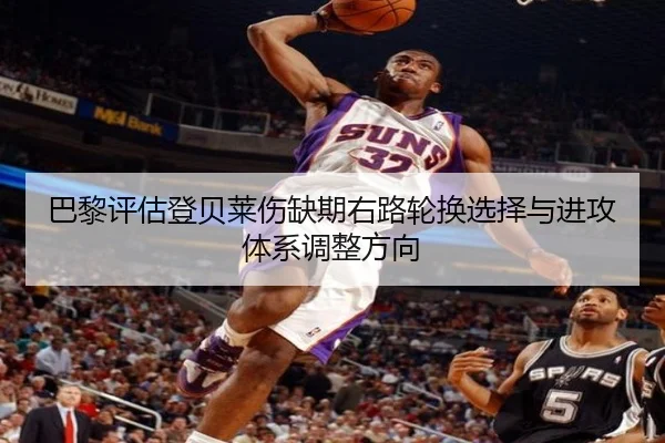巴黎评估登贝莱伤缺期右路轮换选择与进攻体系调整方向