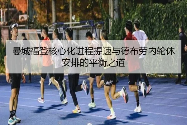 曼城福登核心化进程提速与德布劳内轮休安排的平衡之道