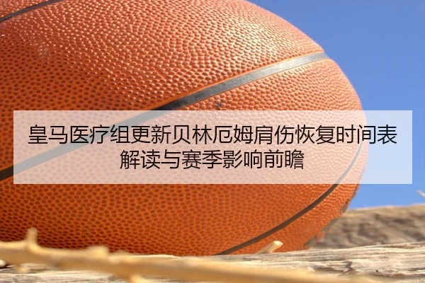 皇马医疗组更新贝林厄姆肩伤恢复时间表解读与赛季影响前瞻