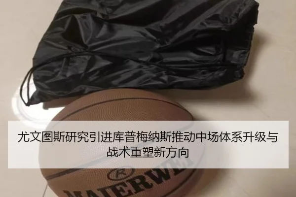 尤文图斯研究引进库普梅纳斯推动中场体系升级与战术重塑新方向