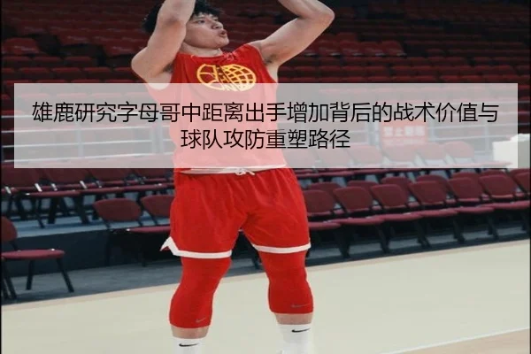 雄鹿研究字母哥中距离出手增加背后的战术价值与球队攻防重塑路径