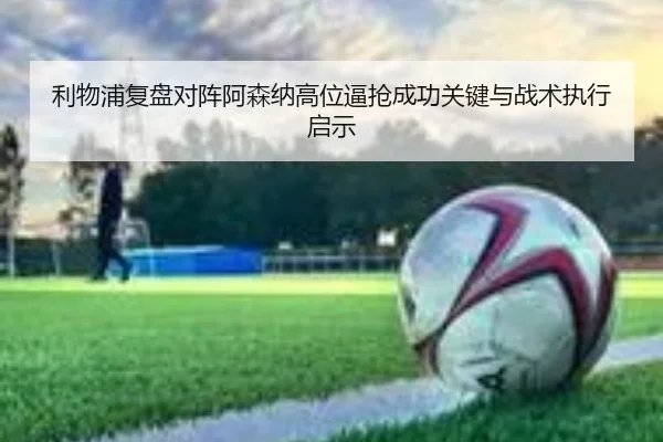 利物浦复盘对阵阿森纳高位逼抢成功关键与战术执行启示