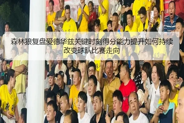 森林狼复盘爱德华兹关键时刻得分能力提升如何持续改变球队比赛走向