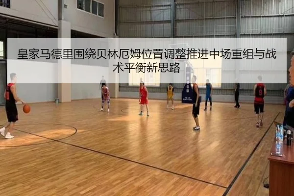 皇家马德里围绕贝林厄姆位置调整推进中场重组与战术平衡新思路