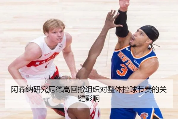 阿森纳研究厄德高回撤组织对整体控球节奏的关键影响