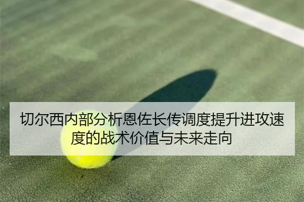 切尔西内部分析恩佐长传调度提升进攻速度的战术价值与未来走向