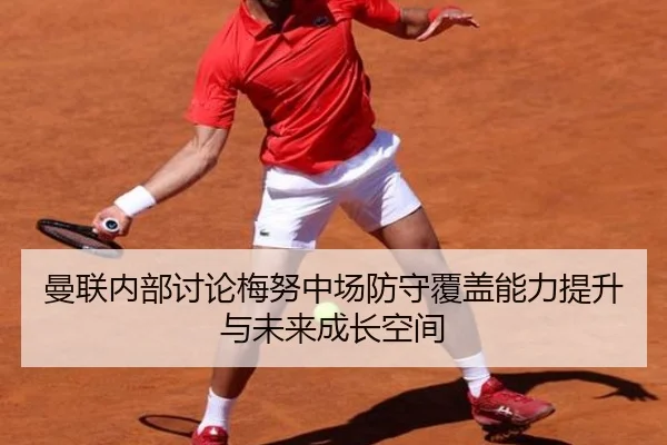 曼联内部讨论梅努中场防守覆盖能力提升与未来成长空间