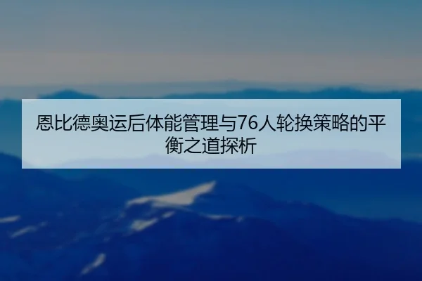 恩比德奥运后体能管理与76人轮换策略的平衡之道探析