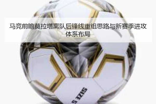 马竞前瞻莫拉塔离队后锋线重组思路与新赛季进攻体系布局