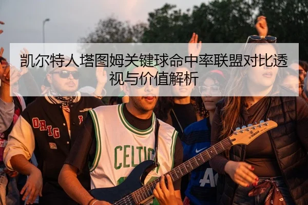 凯尔特人塔图姆关键球命中率联盟对比透视与价值解析
