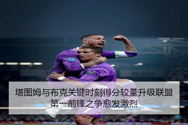 塔图姆与布克关键时刻得分较量升级联盟第一前锋之争愈发激烈