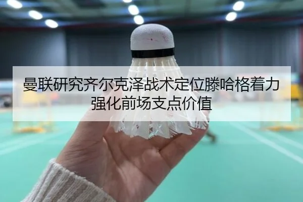 曼联研究齐尔克泽战术定位滕哈格着力强化前场支点价值