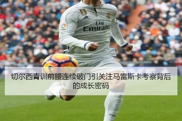 切尔西青训前腰连续破门引关注马雷斯卡考察背后的成长密码