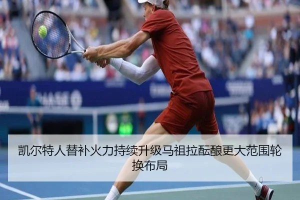 凯尔特人替补火力持续升级马祖拉酝酿更大范围轮换布局